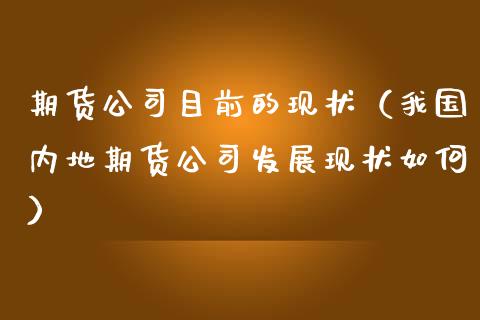 期货公司目前的现状（我国内地期货公司发展现状如何）