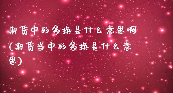 期货中的多换是什么意思啊(期货当中的多换是什么意思)