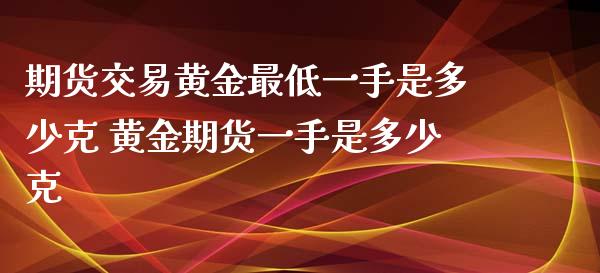 期货交易黄金最低一手是多少克 黄金期货一手是多少克