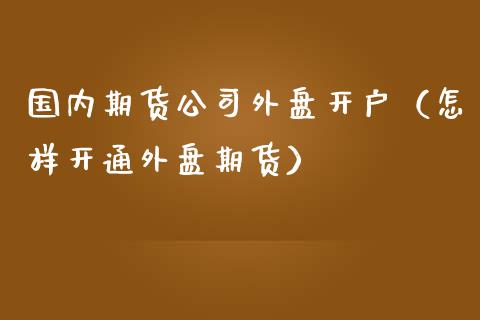 国内期货公司外盘开户（怎样开通外盘期货）