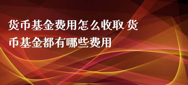 货币基金费用怎么收取 货币基金都有哪些费用