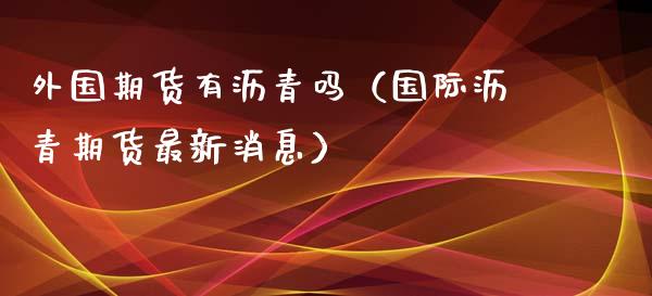 外国期货有沥青吗（国际沥青期货最新消息）