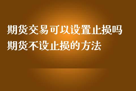 期货交易可以设置止损吗 期货不设止损的方法