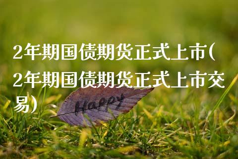 2年期国债期货正式上市(2年期国债期货正式上市交易)