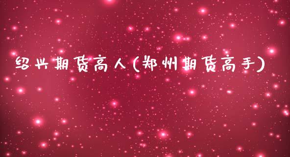 绍兴期货高人(郑州期货高手)