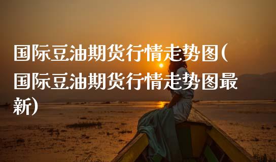 国际豆油期货行情走势图(国际豆油期货行情走势图最新)
