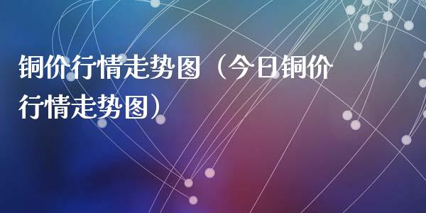 铜价行情走势图（今日铜价行情走势图）