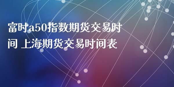 富时a50指数期货交易时间 上海期货交易时间表