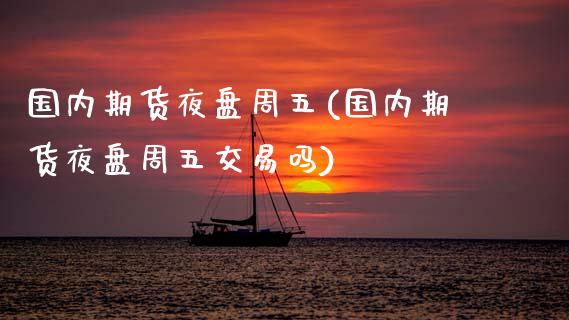 国内期货夜盘周五(国内期货夜盘周五交易吗)