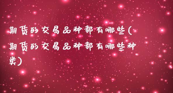 期货的交易品种都有哪些(期货的交易品种都有哪些种类)