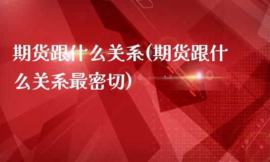 期货跟什么关系(期货跟什么关系最密切)