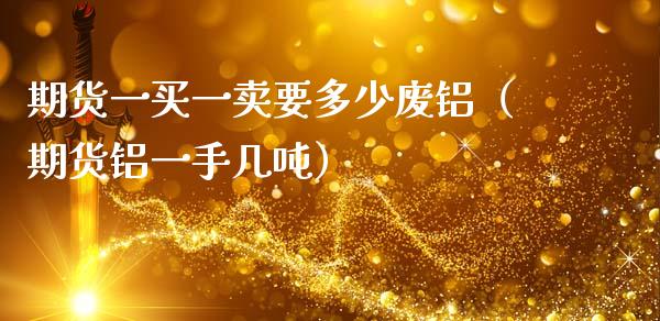 期货一买一卖要多少废铝（期货铝一手几吨）
