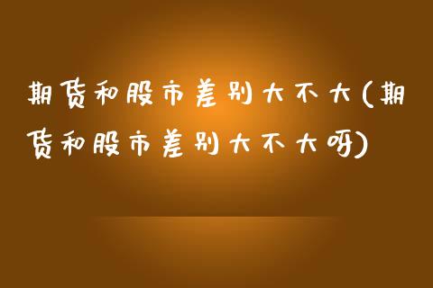 期货和股市差别大不大(期货和股市差别大不大呀)