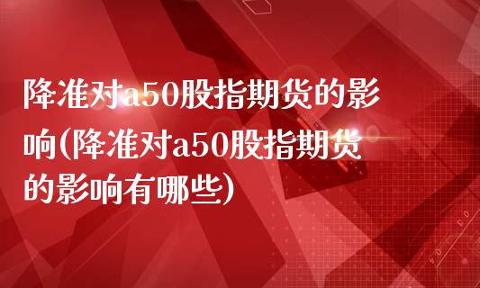 降准对a50股指期货的影响(降准对a50股指期货的影响有哪些)