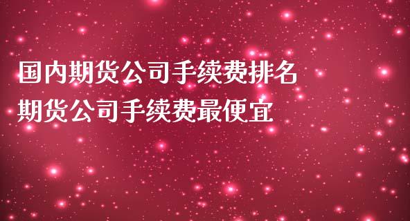 国内期货公司手续费排名 期货公司手续费最便宜_理财百科_第1张_宇龙理财网 国内期货公司手续费排名 期货公司手续费最便宜_https://www.dglong8.com_理财百科_第1张