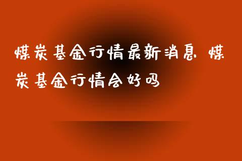 煤炭基金行情最新消息 煤炭基金行情会好吗