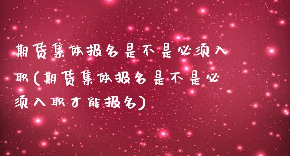 期货集体报名是不是必须入职(期货集体报名是不是必须入职才能报名)