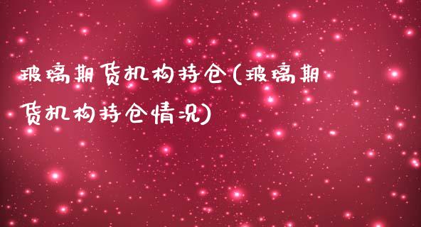 玻璃期货机构持仓(玻璃期货机构持仓情况)