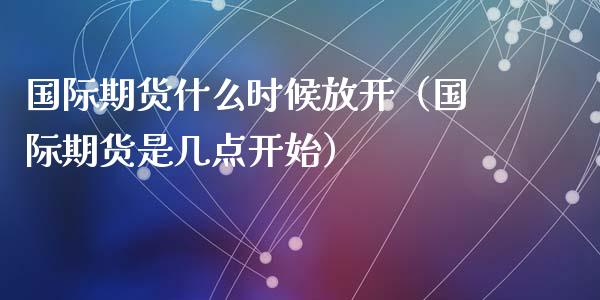 国际期货什么时候放开（国际期货是几点开始）