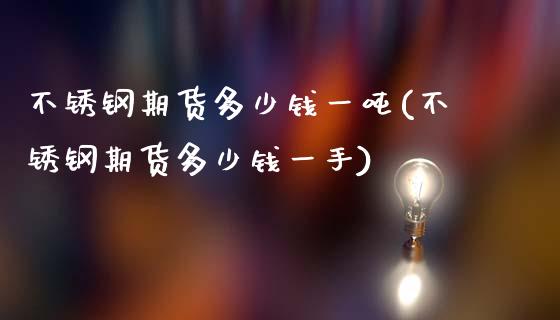 不锈钢期货多少钱一吨(不锈钢期货多少钱一手)