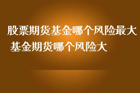 股票期货基金哪个风险最大 基金期货哪个风险大