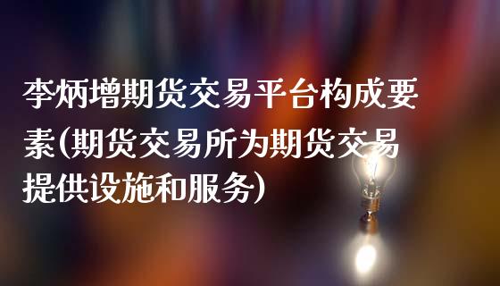 李炳增期货交易平台构成要素(期货交易所为期货交易提供设施和服务)