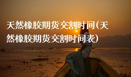 天然橡胶期货交割时间(天然橡胶期货交割时间表)