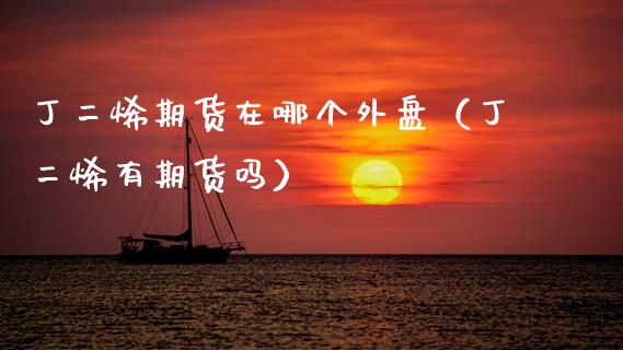 丁二烯期货在哪个外盘（丁二烯有期货吗）