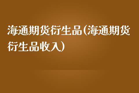 海通期货衍生品(海通期货衍生品收入)