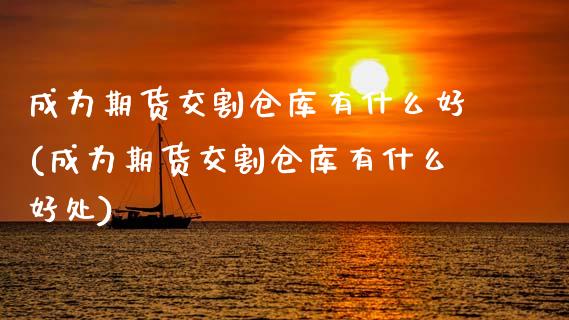 成为期货交割仓库有什么好(成为期货交割仓库有什么好处)