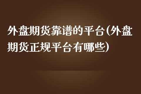 外盘期货靠谱的平台(外盘期货正规平台有哪些)