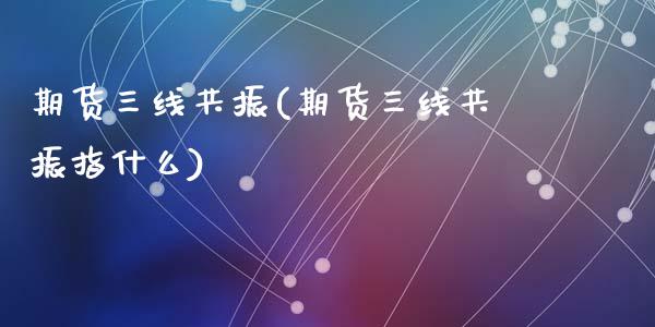期货三线共振(期货三线共振指什么)