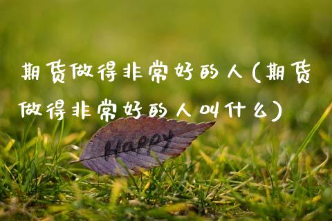 期货做得非常好的人(期货做得非常好的人叫什么)