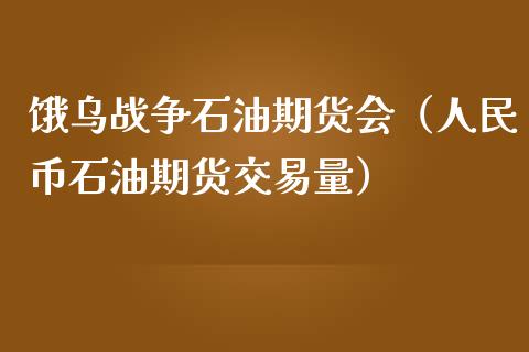 饿乌战争石油期货会（币石油期货交易量）