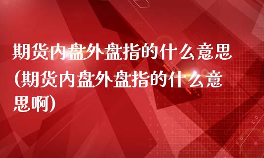 期货内盘外盘指的什么意思(期货内盘外盘指的什么意思啊)