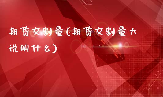 期货交割量(期货交割量大说明什么)