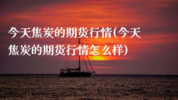 今天焦炭的期货行情(今天焦炭的期货行情怎么样)_https://www.dglong8.com_期货理财_第1张