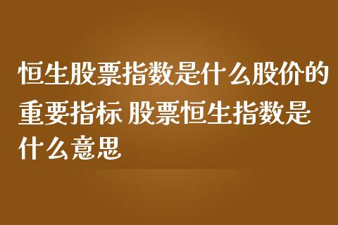 恒生股票指数是什么股价的重要指标 股票恒生指数是什么意思