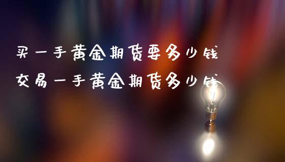 买一手黄金期货要多少钱 交易一手黄金期货多少钱