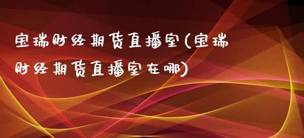 宝瑞财经期货直播室(宝瑞财经期货直播室在哪)