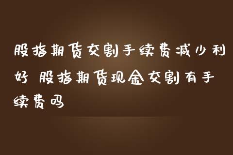 股指期货交割手续费减少利好 股指期货现金交割有手续费吗