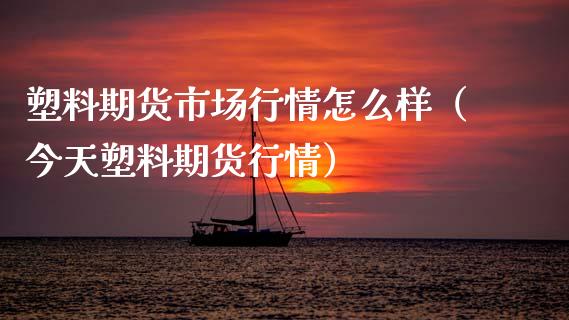 塑料期货市场行情怎么样（今天塑料期货行情）
