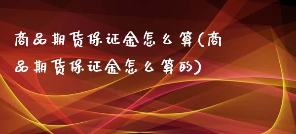 商品期货保证金怎么算(商品期货保证金怎么算的)