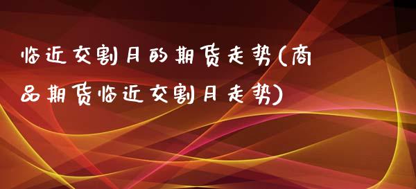 临近交割月的期货走势(商品期货临近交割月走势)