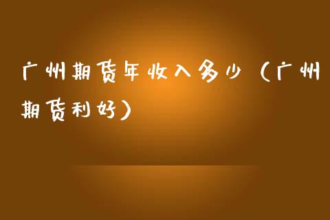 广州期货年收入多少（广州期货利好）
