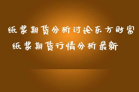 纸浆期货分析讨论东方财富 纸浆期货行情分析最新