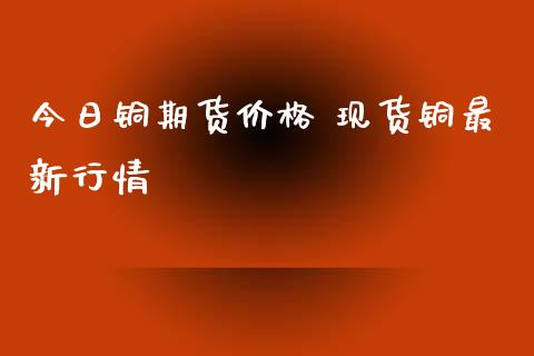 今日铜期货价格 现货铜最新行情