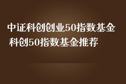 中证科创创业50指数基金 科创50指数基金推荐