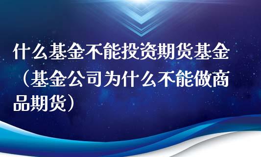 什么基金不能投资期货基金（基金公司为什么不能做商品期货）