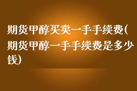期货甲醇买卖一手手续费(期货甲醇一手手续费是多少钱)